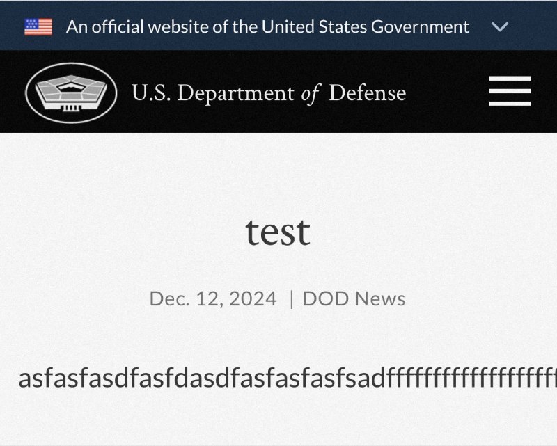 美国国防部网站新闻板块出现可疑内容USDoD网站News一栏出现名为“test”的条目，内容为“asfasfasdfasfdasdfasfasfasfsadffffffffffffffffffffasdfsfsafsfdwfgasdgbdfbgdsgasdgdsbdb”，发布日期显示为2024年12月12日